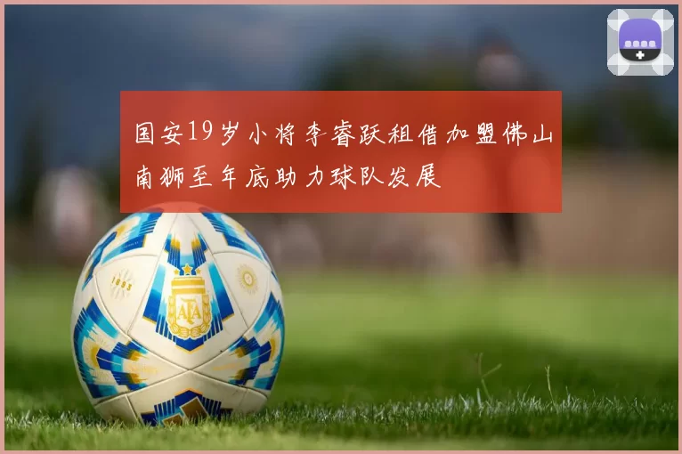 国安19岁小将李睿跃租借加盟佛山南狮至年底助力球队发展
