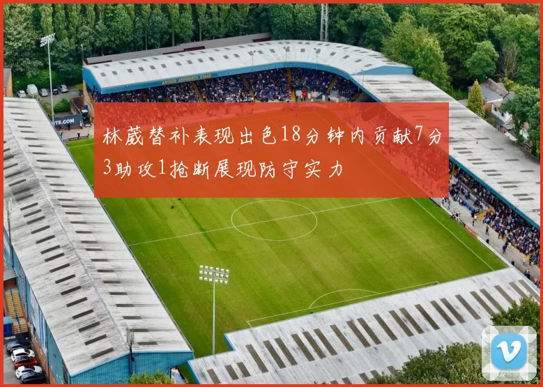林葳替补表现出色18分钟内贡献7分3助攻1抢断展现防守实力