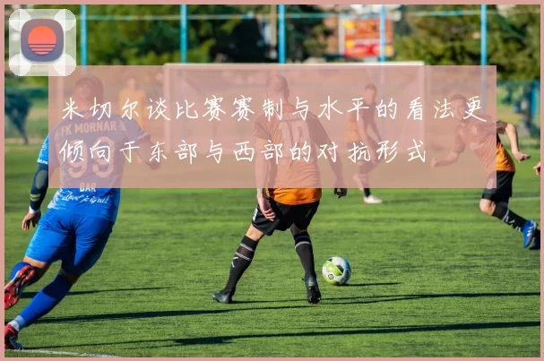 米切尔谈比赛赛制与水平的看法更倾向于东部与西部的对抗形式