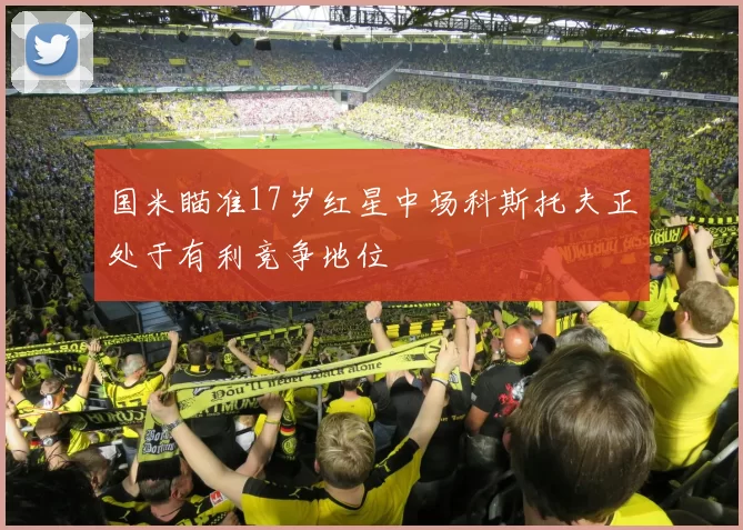国米瞄准17岁红星中场科斯托夫正处于有利竞争地位
