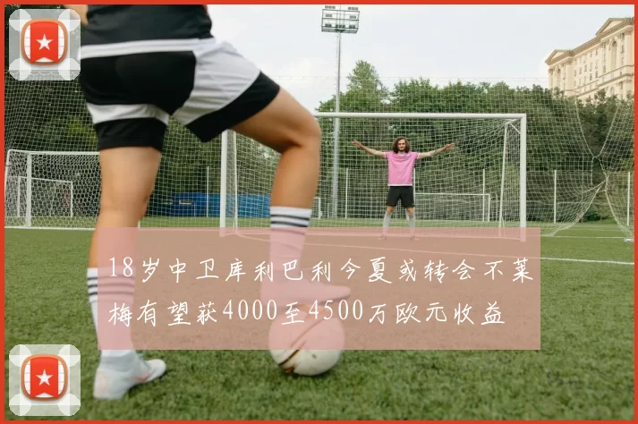 18岁中卫库利巴利今夏或转会不莱梅有望获4000至4500万欧元收益