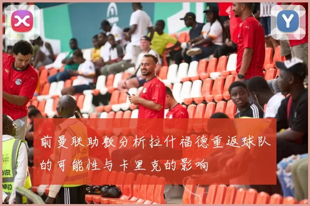前曼联助教分析拉什福德重返球队的可能性与卡里克的影响