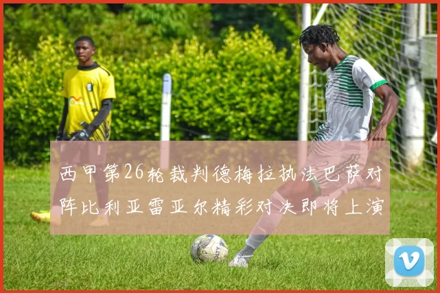 西甲第26轮裁判德梅拉执法巴萨对阵比利亚雷亚尔精彩对决即将上演