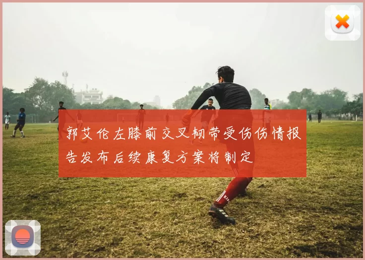 郭艾伦左膝前交叉韧带受伤伤情报告发布后续康复方案将制定