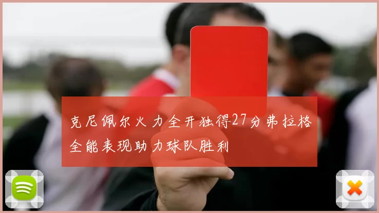克尼佩尔火力全开独得27分弗拉格全能表现助力球队胜利