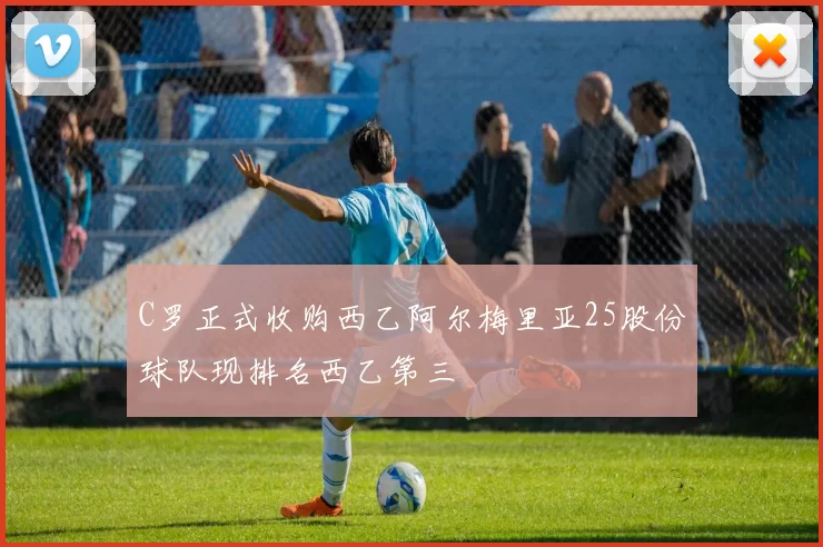 C罗正式收购西乙阿尔梅里亚25股份球队现排名西乙第三