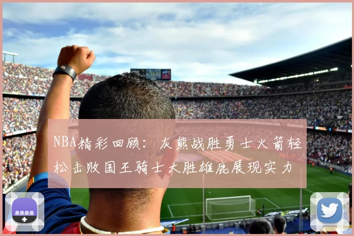 NBA精彩回顾：灰熊战胜勇士火箭轻松击败国王骑士大胜雄鹿展现实力