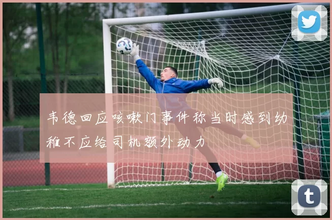 韦德回应咳嗽门事件称当时感到幼稚不应给司机额外动力