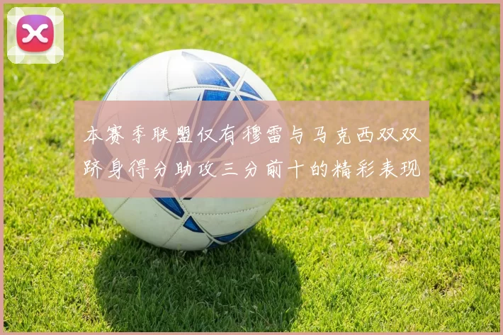 本赛季联盟仅有穆雷与马克西双双跻身得分助攻三分前十的精彩表现