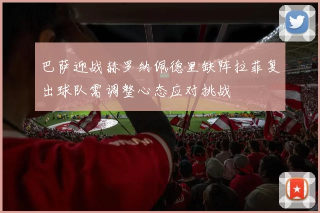 巴萨迎战赫罗纳佩德里缺阵拉菲复出球队需调整心态应对挑战
