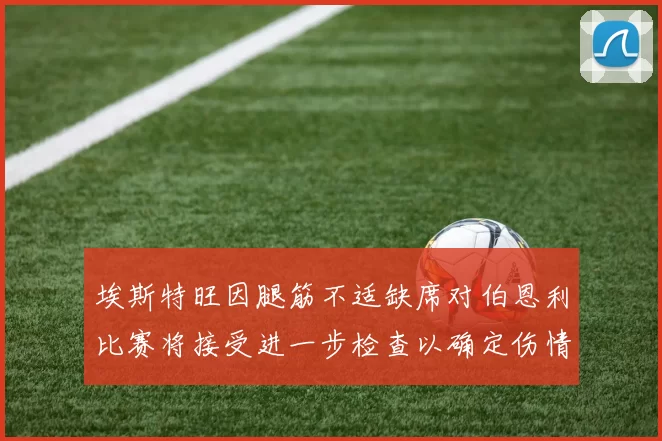 埃斯特旺因腿筋不适缺席对伯恩利比赛将接受进一步检查以确定伤情