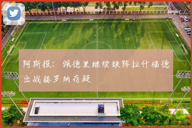 阿斯报：佩德里继续缺阵拉什福德出战赫罗纳存疑