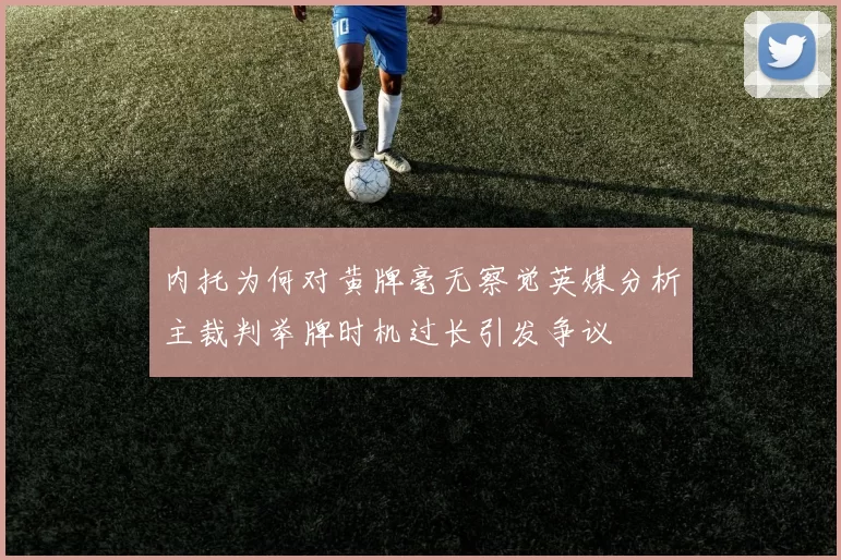 内托为何对黄牌毫无察觉英媒分析主裁判举牌时机过长引发争议