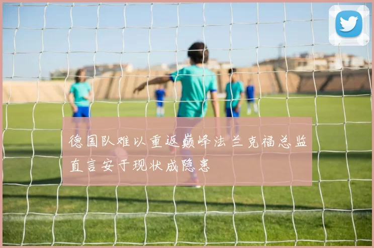 德国队难以重返巅峰法兰克福总监直言安于现状成隐患