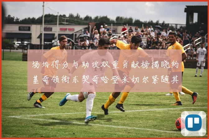 场均得分与助攻双重贡献榜揭晓约基奇领衔东契奇哈登米切尔紧随其后